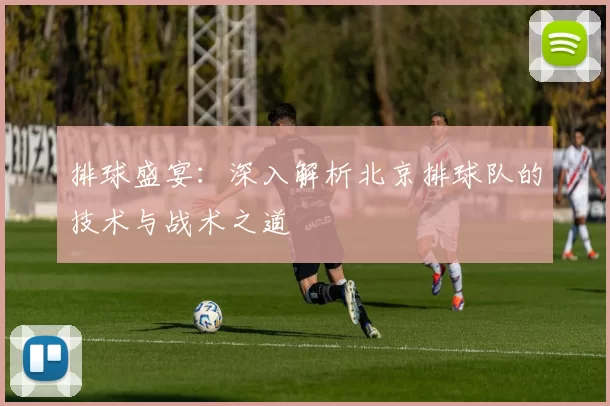 排球盛宴：深入解析北京排球队的技术与战术之道