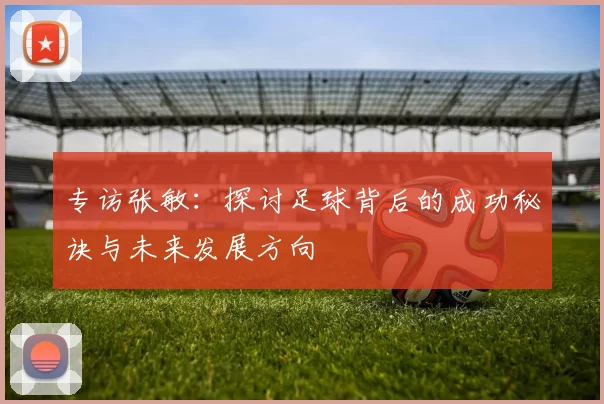 专访张敏：探讨足球背后的成功秘诀与未来发展方向