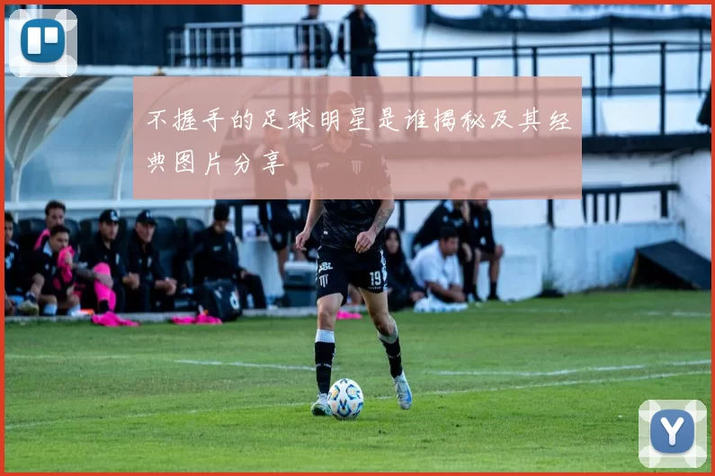不握手的足球明星是谁揭秘及其经典图片分享