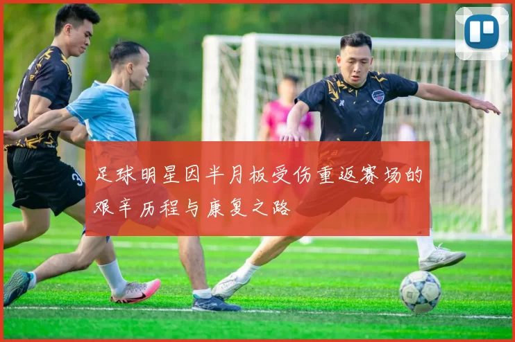 足球明星因半月板受伤重返赛场的艰辛历程与康复之路