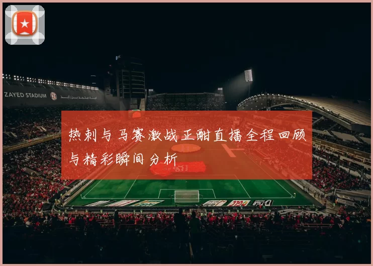 热刺与马赛激战正酣直播全程回顾与精彩瞬间分析