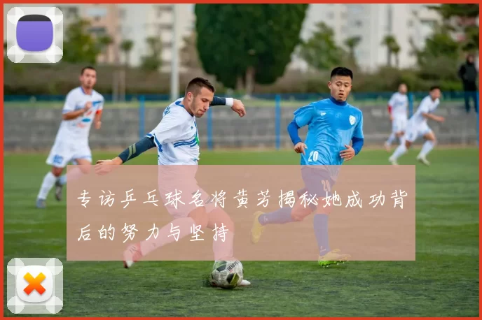 专访乒乓球名将黄芳揭秘她成功背后的努力与坚持