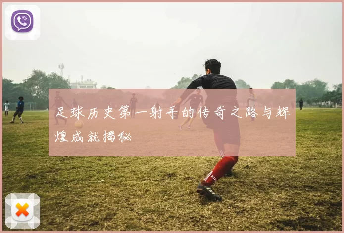 足球历史第一射手的传奇之路与辉煌成就揭秘