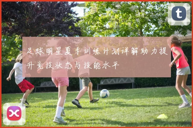 足球明星夏季训练计划详解助力提升竞技状态与技能水平