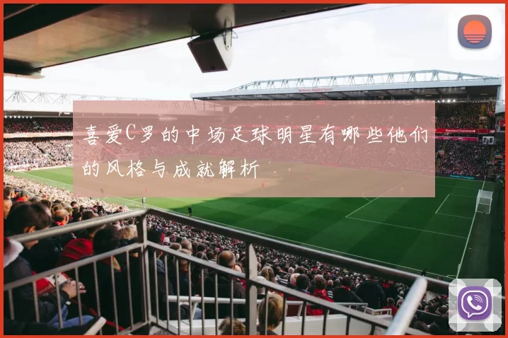 喜爱C罗的中场足球明星有哪些他们的风格与成就解析