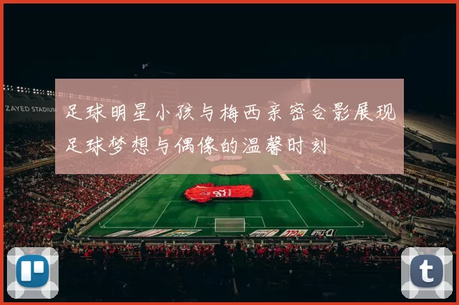 足球明星小孩与梅西亲密合影展现足球梦想与偶像的温馨时刻