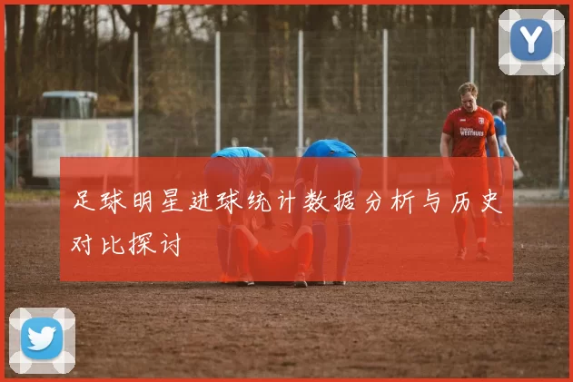 足球明星进球统计数据分析与历史对比探讨