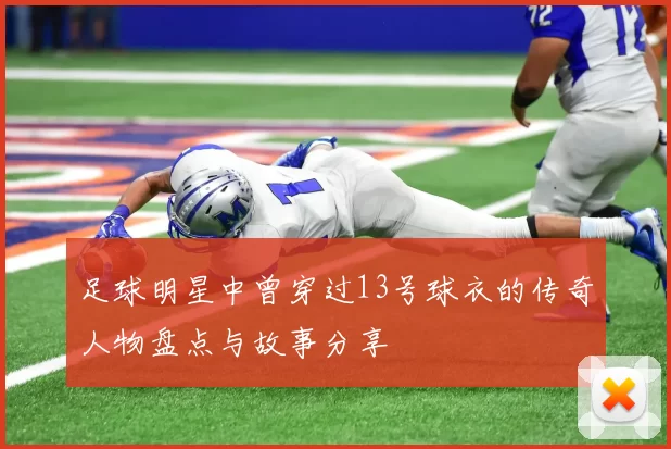 足球明星中曾穿过13号球衣的传奇人物盘点与故事分享