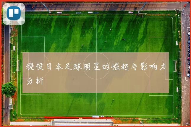 现役日本足球明星的崛起与影响力分析