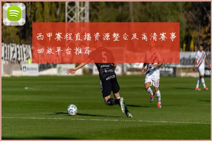 西甲赛程直播资源整合及高清赛事回放平台推荐