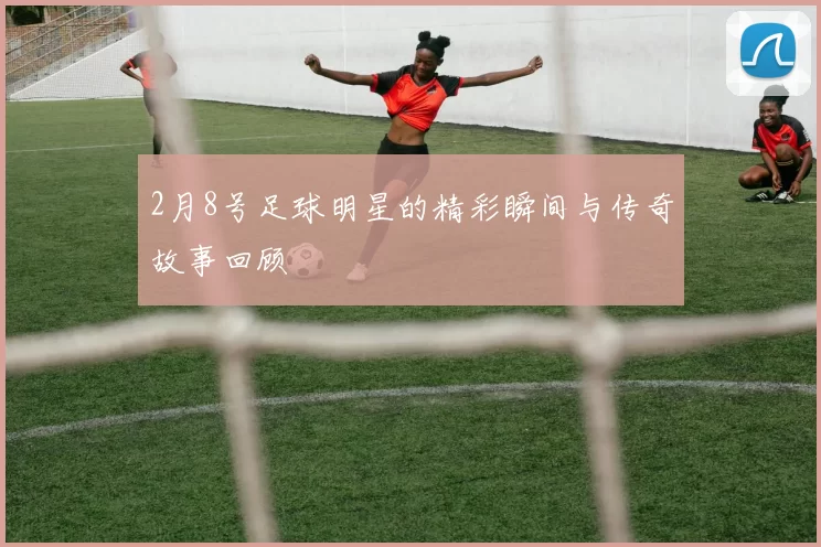 2月8号足球明星的精彩瞬间与传奇故事回顾