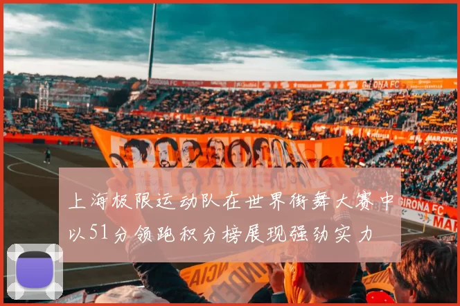 上海极限运动队在世界街舞大赛中以51分领跑积分榜展现强劲实力
