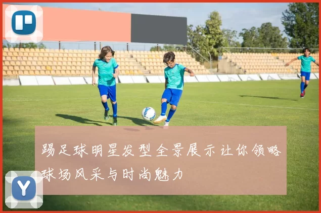 踢足球明星发型全景展示让你领略球场风采与时尚魅力