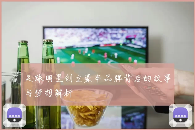足球明星创立豪车品牌背后的故事与梦想解析