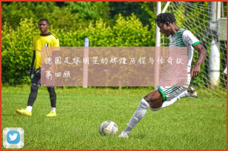 德国足球明星的辉煌历程与传奇故事回顾