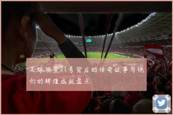 足球明星21号背后的传奇故事与他们的辉煌成就盘点