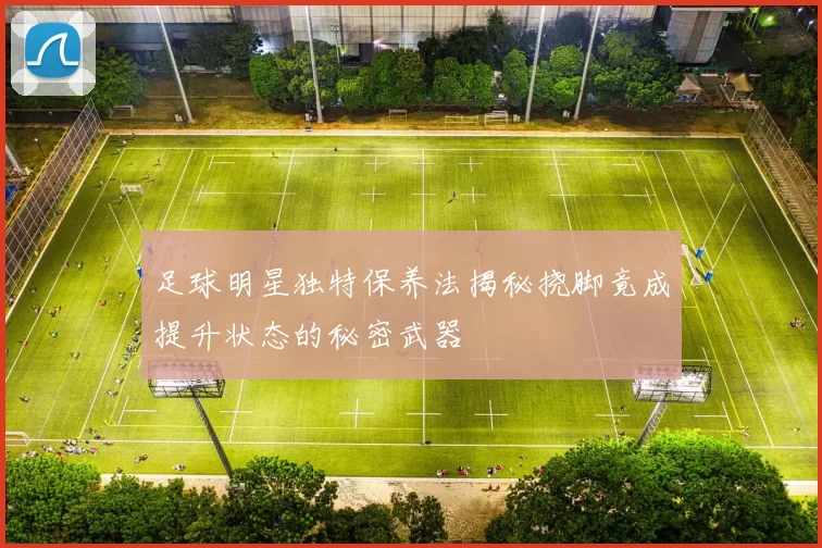 足球明星独特保养法揭秘挠脚竟成提升状态的秘密武器