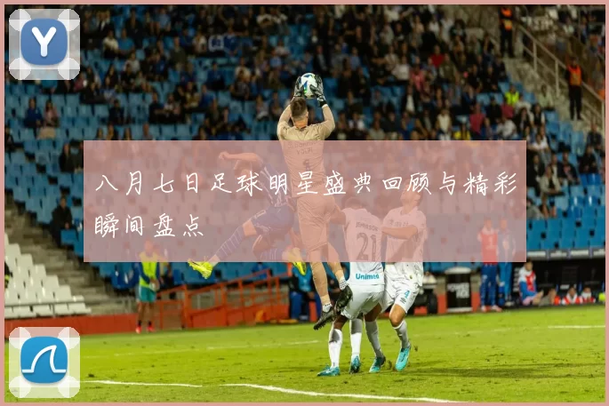 八月七日足球明星盛典回顾与精彩瞬间盘点