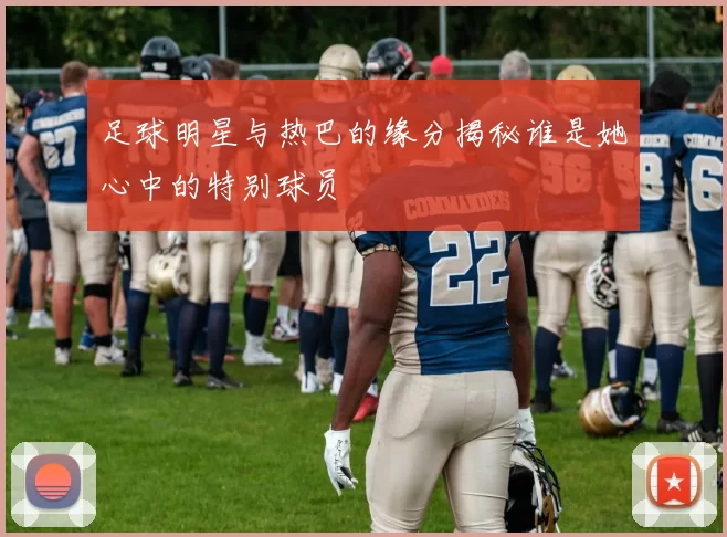 足球明星与热巴的缘分揭秘谁是她心中的特别球员