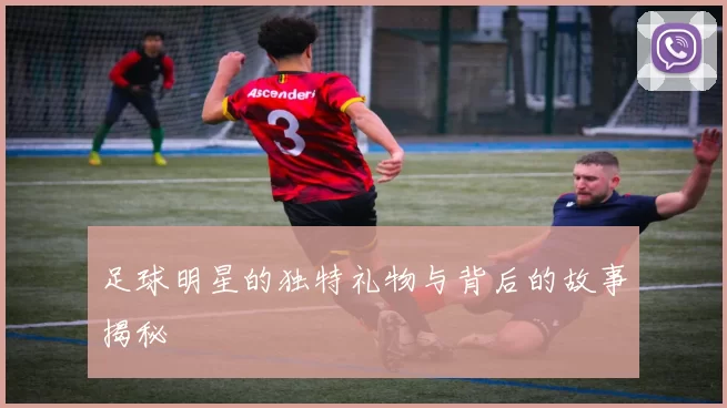 足球明星的独特礼物与背后的故事揭秘
