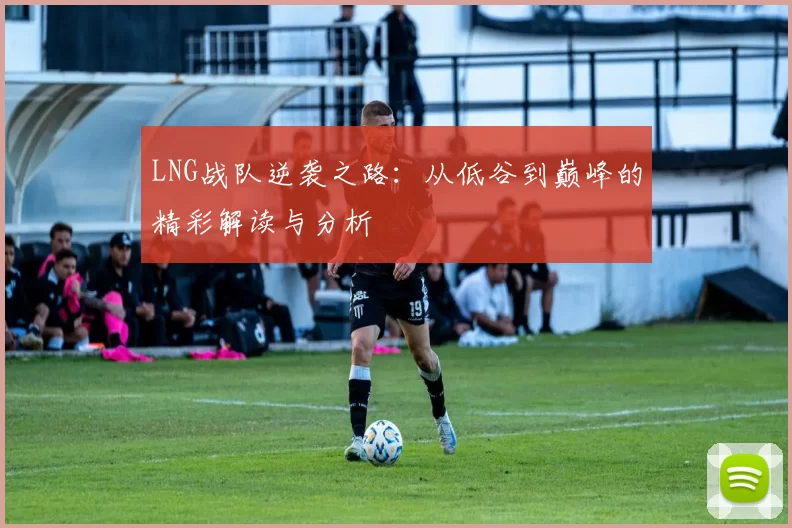 LNG战队逆袭之路：从低谷到巅峰的精彩解读与分析