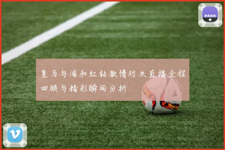 皇马与浦和红钻激情对决直播全程回顾与精彩瞬间分析