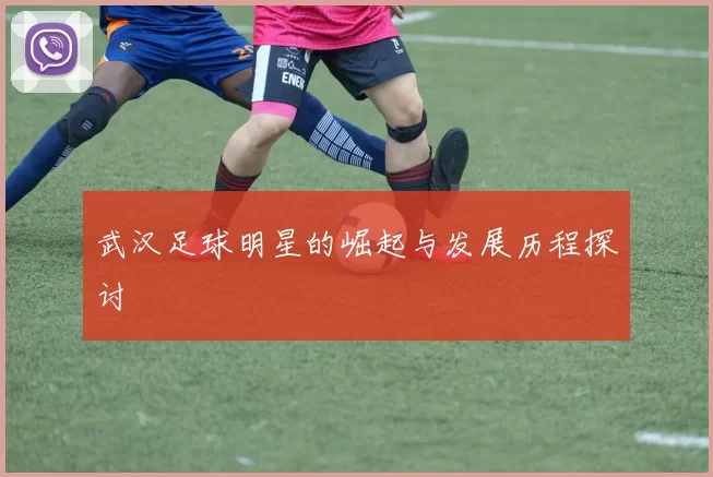 武汉足球明星的崛起与发展历程探讨