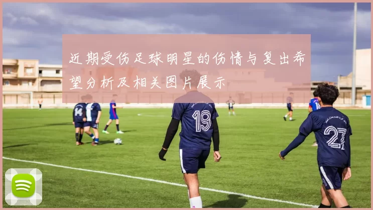 近期受伤足球明星的伤情与复出希望分析及相关图片展示