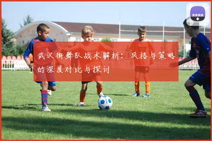 武汉街舞队战术解析：风格与策略的深度对比与探讨