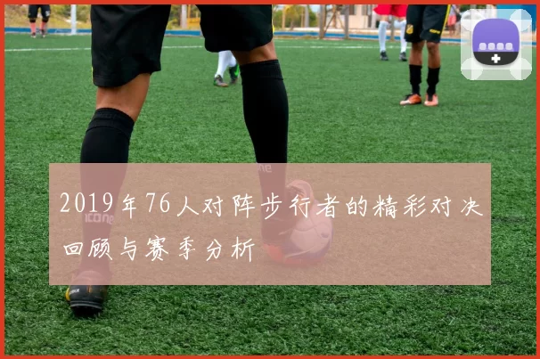 2019年76人对阵步行者的精彩对决回顾与赛季分析
