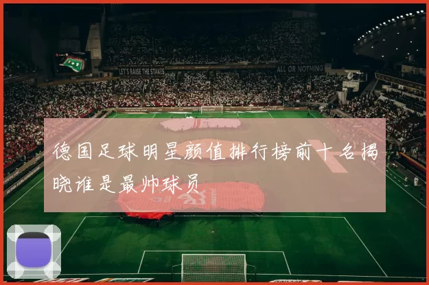 德国足球明星颜值排行榜前十名揭晓谁是最帅球员
