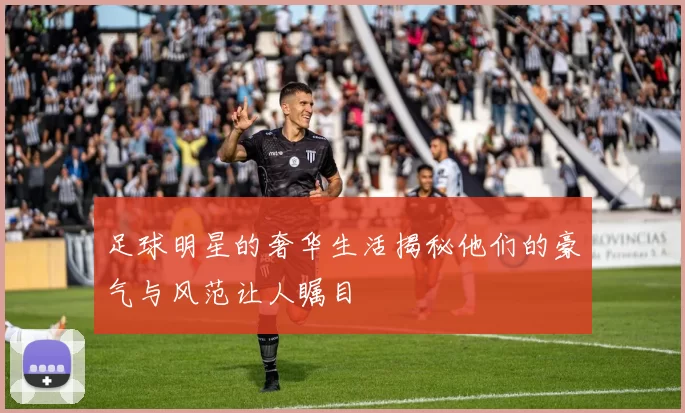 足球明星的奢华生活揭秘他们的豪气与风范让人瞩目