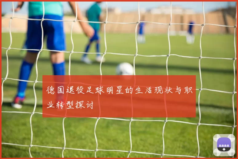 德国退役足球明星的生活现状与职业转型探讨