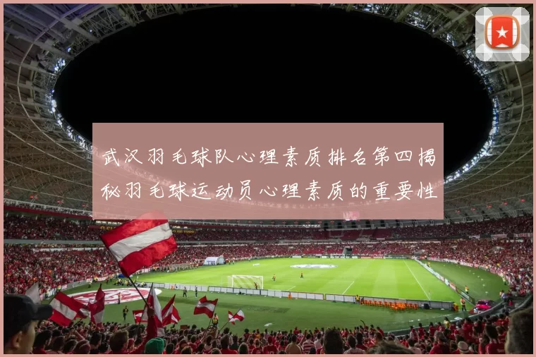 武汉羽毛球队心理素质排名第四揭秘羽毛球运动员心理素质的重要性