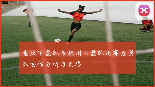 重庆飞盘队与杭州飞盘队比赛后团队协作分析与反思