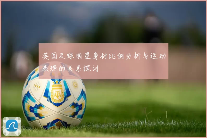 英国足球明星身材比例分析与运动表现的关系探讨