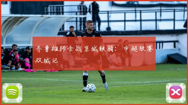 齐鲁雄师会战京城铁骑：中超联赛双城记