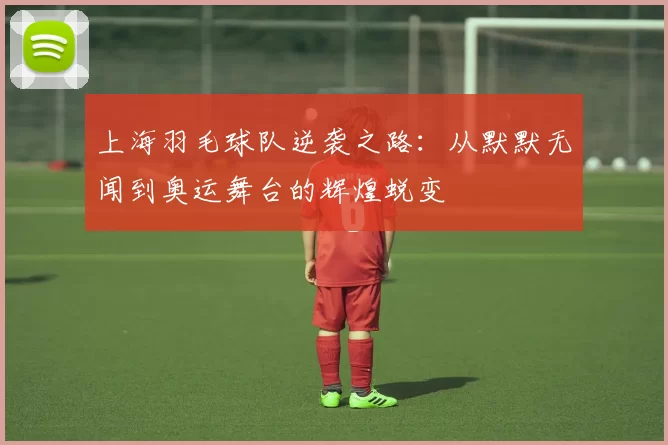 上海羽毛球队逆袭之路：从默默无闻到奥运舞台的辉煌蜕变