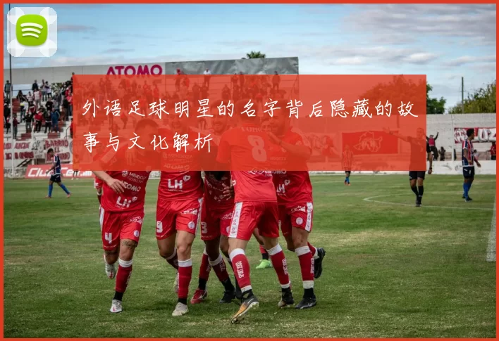 外语足球明星的名字背后隐藏的故事与文化解析