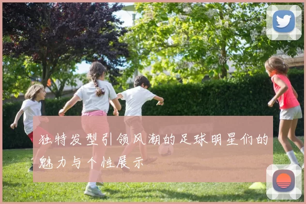 独特发型引领风潮的足球明星们的魅力与个性展示