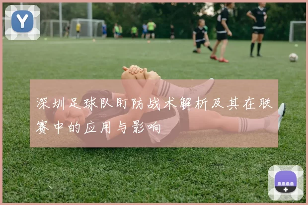 深圳足球队盯防战术解析及其在联赛中的应用与影响