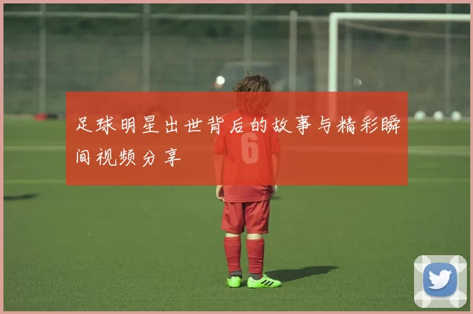 足球明星出世背后的故事与精彩瞬间视频分享