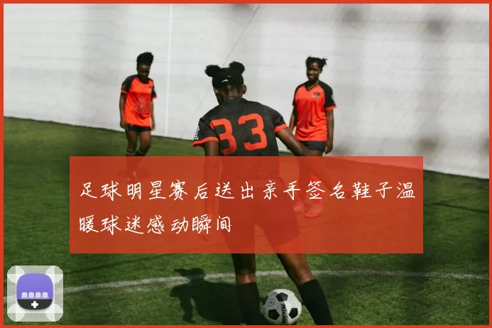 足球明星赛后送出亲手签名鞋子温暖球迷感动瞬间