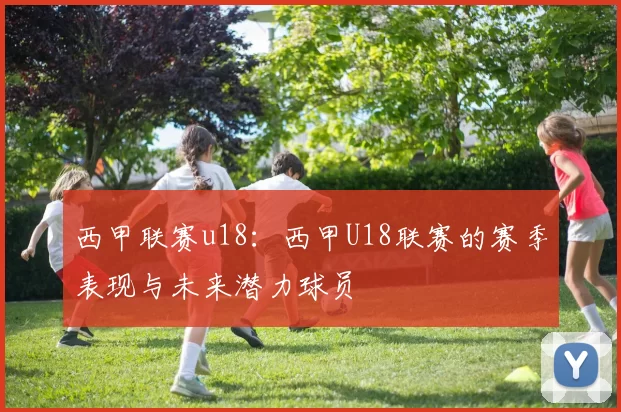 西甲联赛u18：西甲U18联赛的赛季表现与未来潜力球员