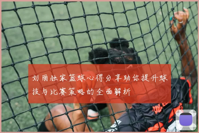 刘丽独家篮球心得分享助你提升球技与比赛策略的全面解析