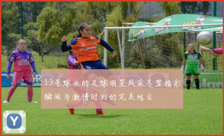 13号球衣的足球明星风采尽显精彩瞬间与激情时刻的完美结合