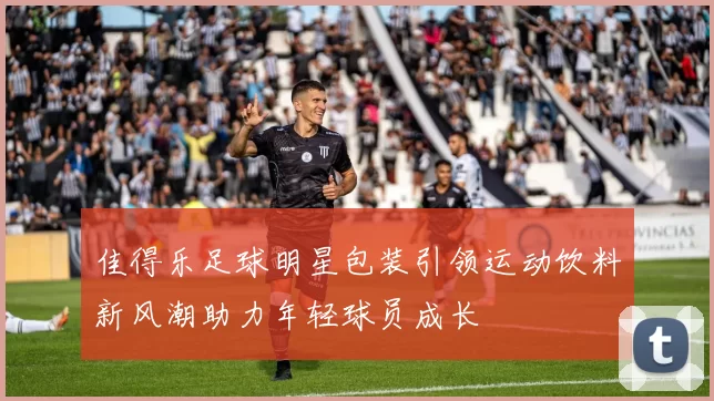 佳得乐足球明星包装引领运动饮料新风潮助力年轻球员成长