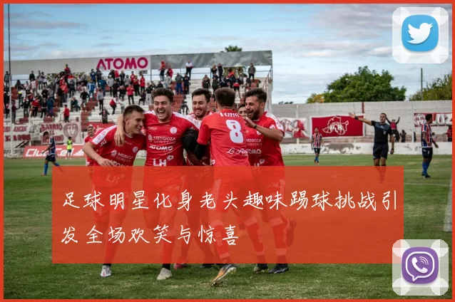 足球明星化身老头趣味踢球挑战引发全场欢笑与惊喜