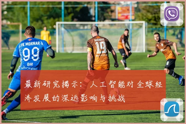 最新研究揭示：人工智能对全球经济发展的深远影响与挑战