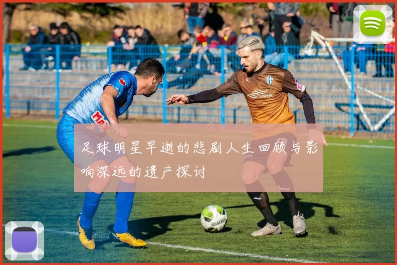 足球明星早逝的悲剧人生回顾与影响深远的遗产探讨